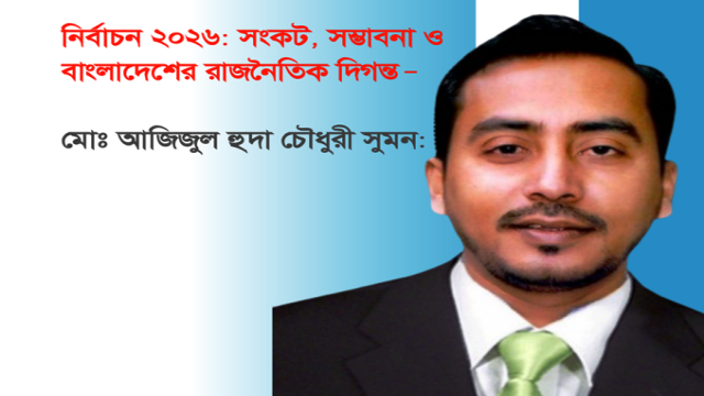 নির্বাচন ২০২৬: সংকট,সম্ভাবনা ও বাংলাদেশের রাজনৈতিক দিগন্ত-মোঃ আজিজুল হুদা চৌধুরী সুমন