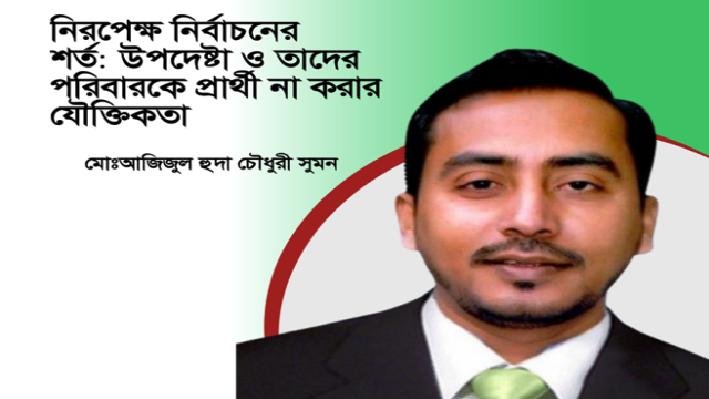 নিরপেক্ষ নির্বাচনের শর্ত:উপদেষ্টা ও তাদের পরিবারকে প্রার্থী না করার যৌক্তিকতা-মোঃআজিজুল হুদা চৌধুরী সুমন
